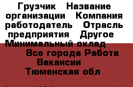 Грузчик › Название организации ­ Компания-работодатель › Отрасль предприятия ­ Другое › Минимальный оклад ­ 15 000 - Все города Работа » Вакансии   . Тюменская обл.